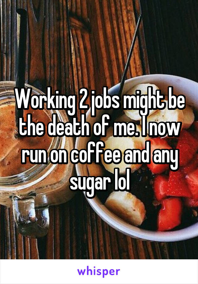 Working 2 jobs might be the death of me. I now run on coffee and any sugar lol