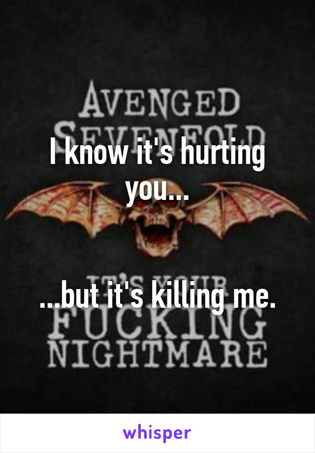 I know it's hurting you...


...but it's killing me.