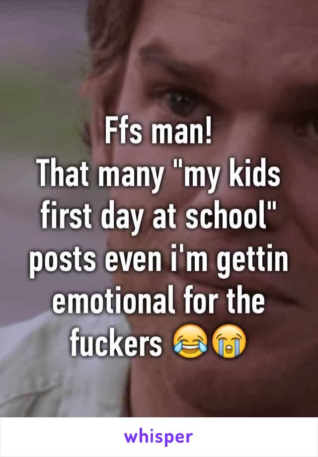 Ffs man! 
That many "my kids first day at school" posts even i'm gettin emotional for the fuckers 😂😭