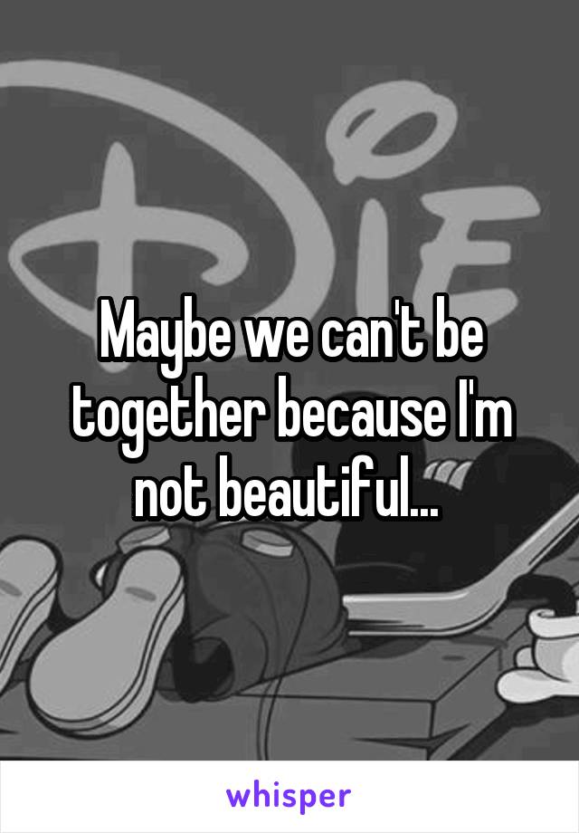 Maybe we can't be together because I'm not beautiful... 