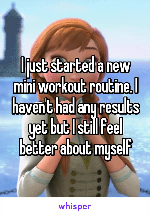 I just started a new mini workout routine. I haven't had any results yet but I still feel better about myself