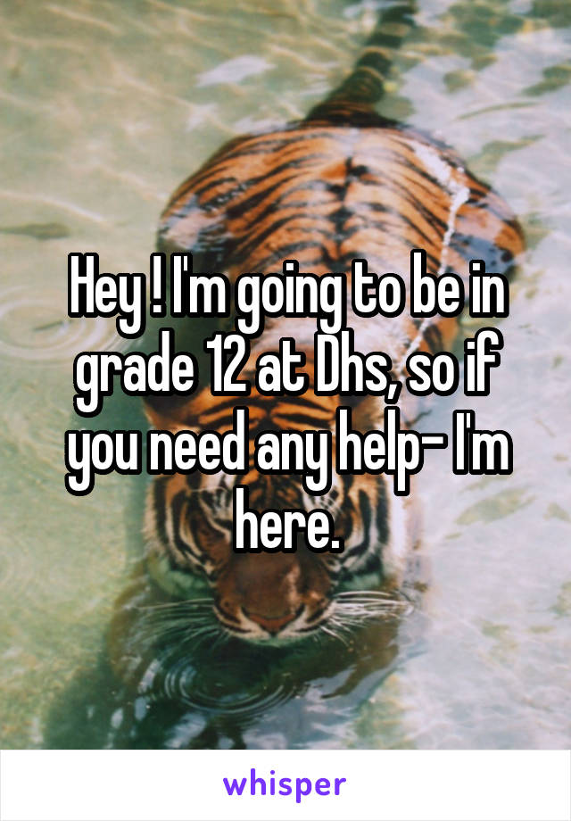 Hey ! I'm going to be in grade 12 at Dhs, so if you need any help- I'm here.