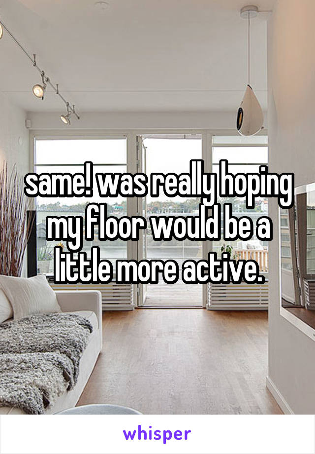 same! was really hoping my floor would be a little more active.