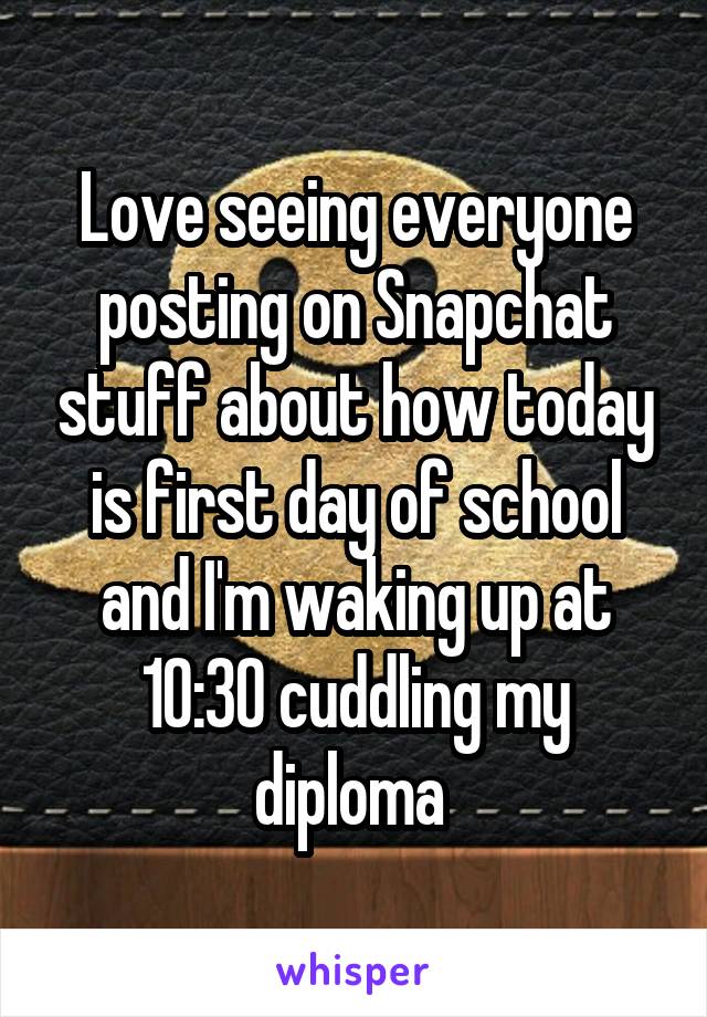 Love seeing everyone posting on Snapchat stuff about how today is first day of school and I'm waking up at 10:30 cuddling my diploma 