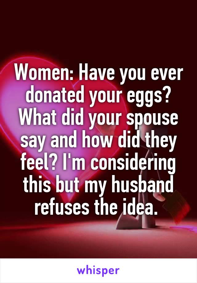 Women: Have you ever donated your eggs? What did your spouse say and how did they feel? I'm considering this but my husband refuses the idea. 