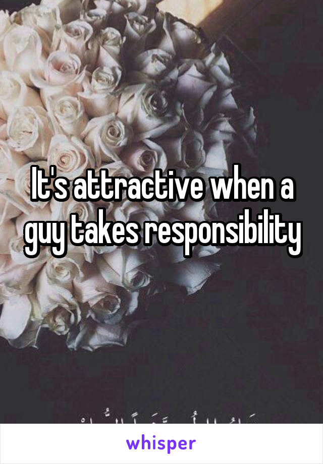 It's attractive when a guy takes responsibility 