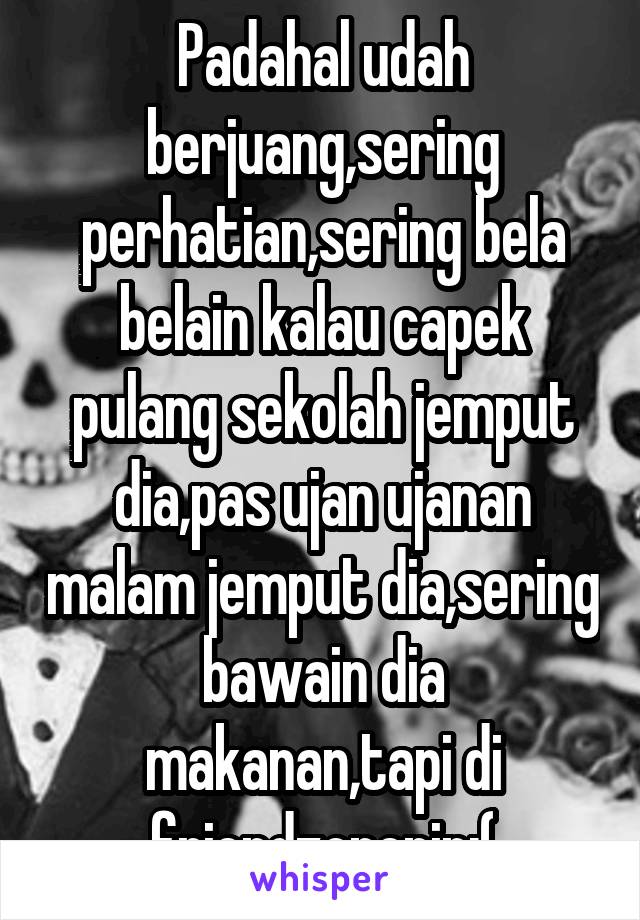 Padahal udah berjuang,sering perhatian,sering bela belain kalau capek pulang sekolah jemput dia,pas ujan ujanan malam jemput dia,sering bawain dia makanan,tapi di friendzonenin:(