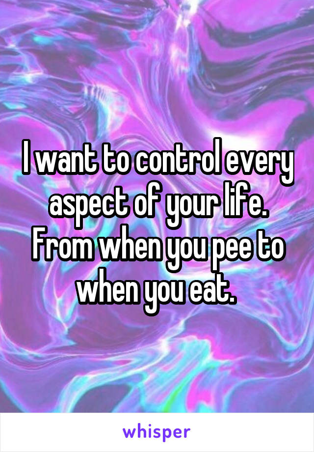 I want to control every aspect of your life. From when you pee to when you eat. 