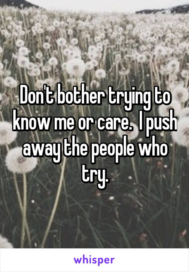 Don't bother trying to know me or care.  I push away the people who try.