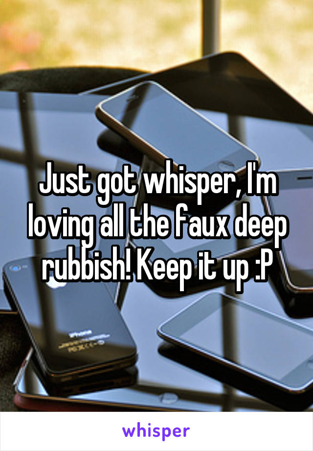 Just got whisper, I'm loving all the faux deep rubbish! Keep it up :P