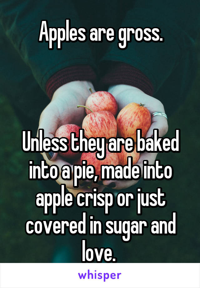 Apples are gross.

 

Unless they are baked into a pie, made into apple crisp or just covered in sugar and love. 