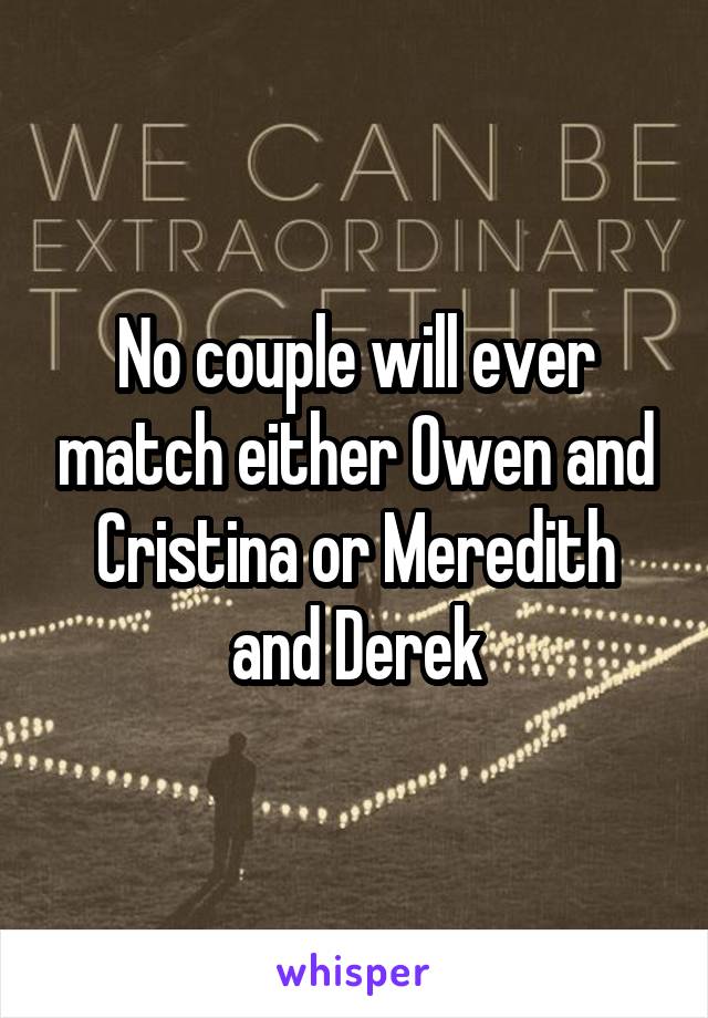 No couple will ever match either Owen and Cristina or Meredith and Derek