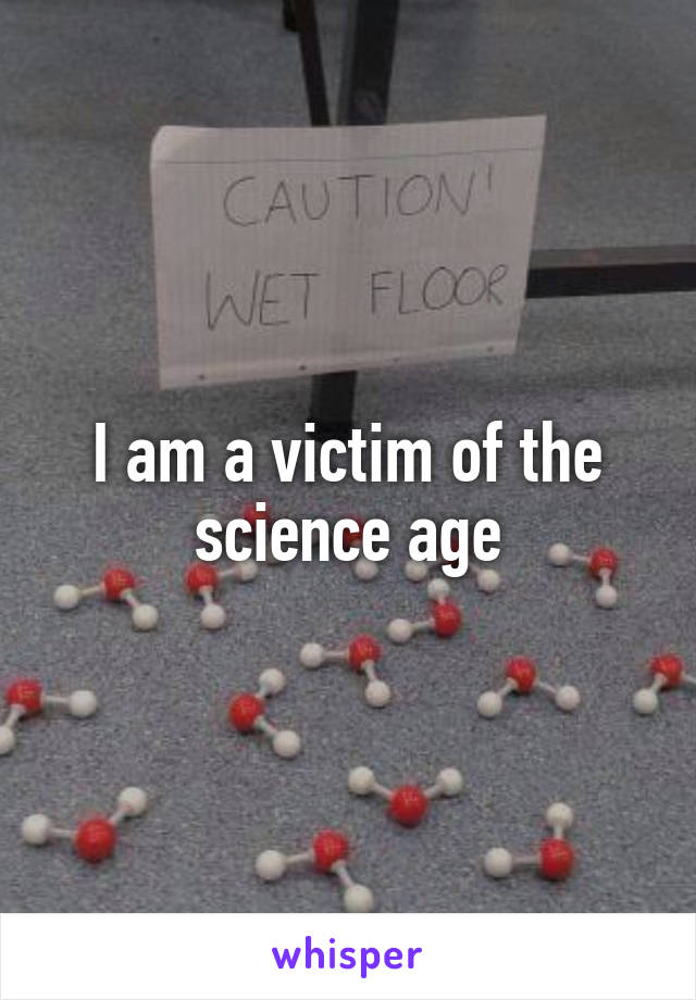 I am a victim of the science age