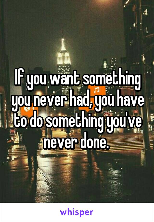 If you want something you never had, you have to do something you've never done. 