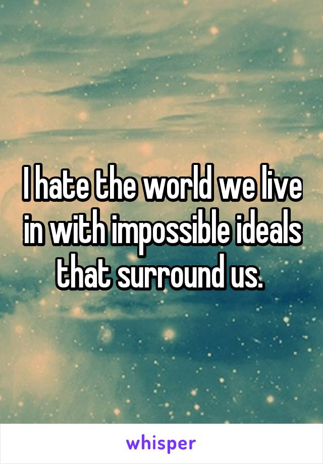 I hate the world we live in with impossible ideals that surround us. 