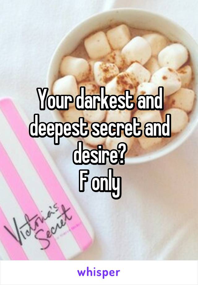 Your darkest and deepest secret and desire?
F only