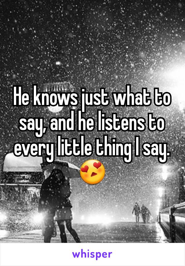 He knows just what to say, and he listens to every little thing I say. 😍