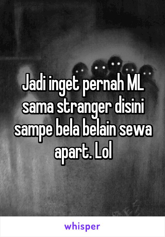 Jadi inget pernah ML sama stranger disini sampe bela belain sewa apart. Lol