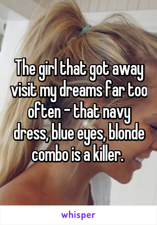 The girl that got away visit my dreams far too often - that navy dress, blue eyes, blonde combo is a killer. 