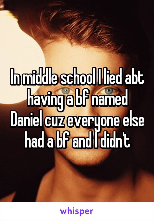 In middle school I lied abt having a bf named Daniel cuz everyone else had a bf and I didn't