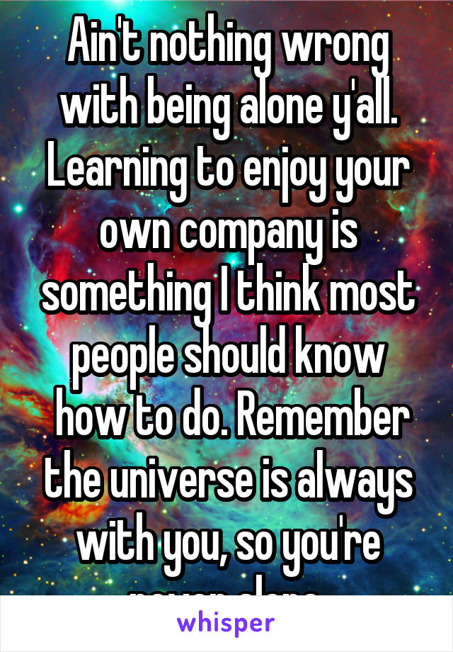 Ain't nothing wrong with being alone y'all. Learning to enjoy your own company is something I think most people should know
 how to do. Remember the universe is always with you, so you're never alone.