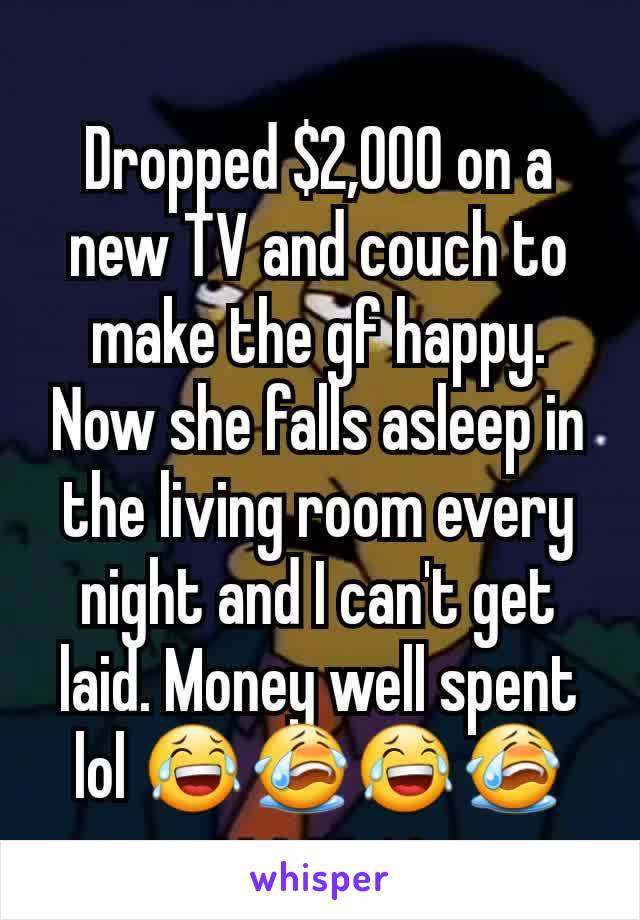 Dropped $2,000 on a new TV and couch to make the gf happy. Now she falls asleep in the living room every night and I can't get laid. Money well spent lol 😂😭😂😭