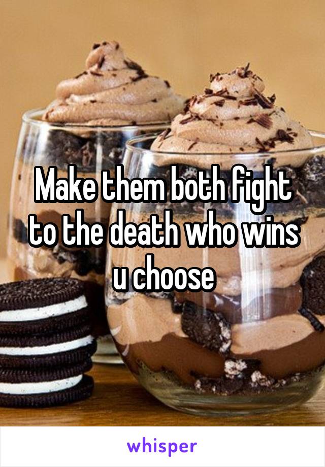 Make them both fight to the death who wins u choose