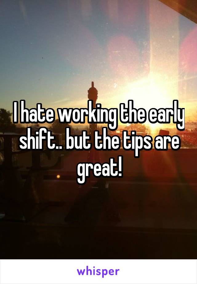 I hate working the early shift.. but the tips are great!