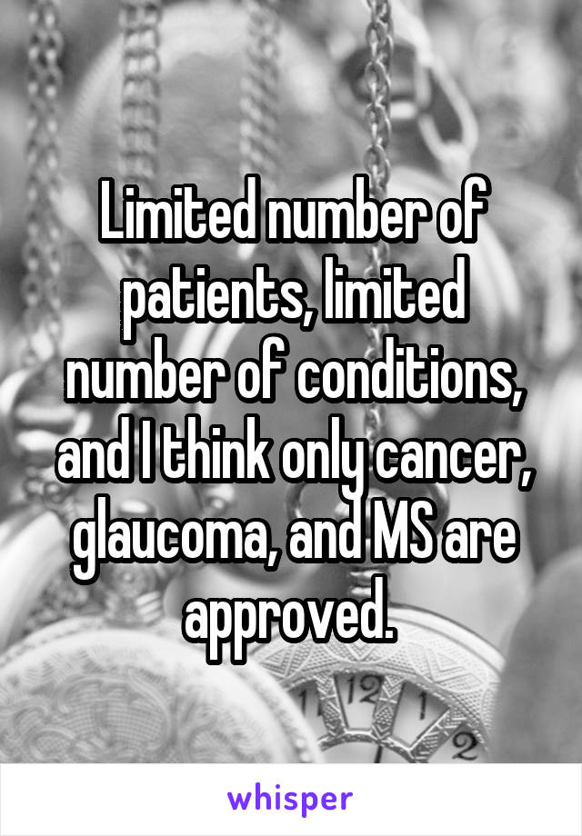 Limited number of patients, limited number of conditions, and I think only cancer, glaucoma, and MS are approved. 