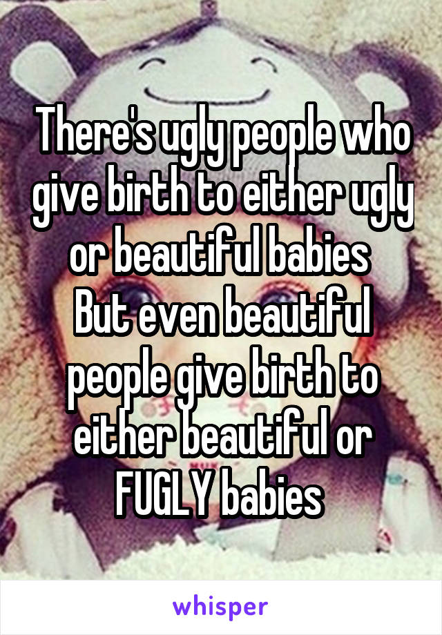 There's ugly people who give birth to either ugly or beautiful babies 
But even beautiful people give birth to either beautiful or FUGLY babies 