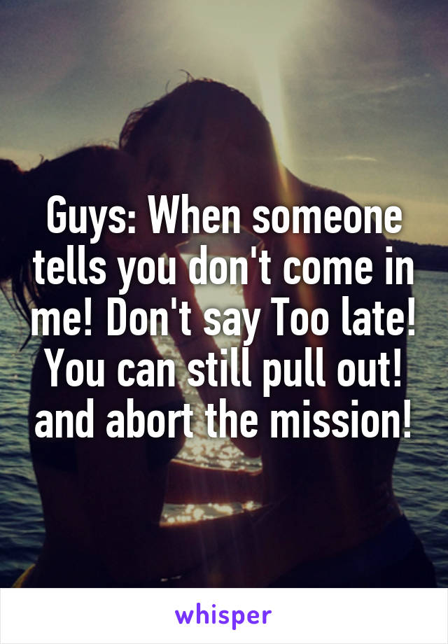 Guys: When someone tells you don't come in me! Don't say Too late! You can still pull out! and abort the mission!