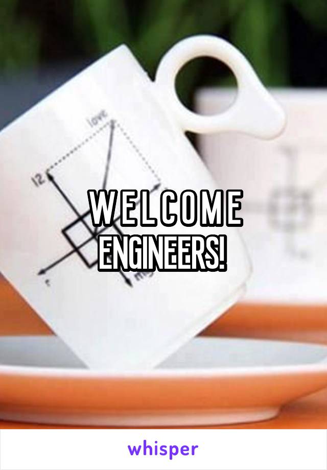 W E L C O M E
ENGINEERS! 