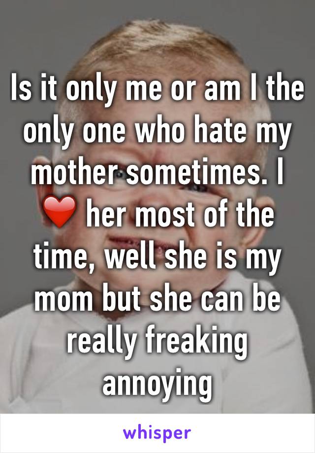 Is it only me or am I the only one who hate my mother sometimes. I ❤️ her most of the time, well she is my mom but she can be really freaking annoying