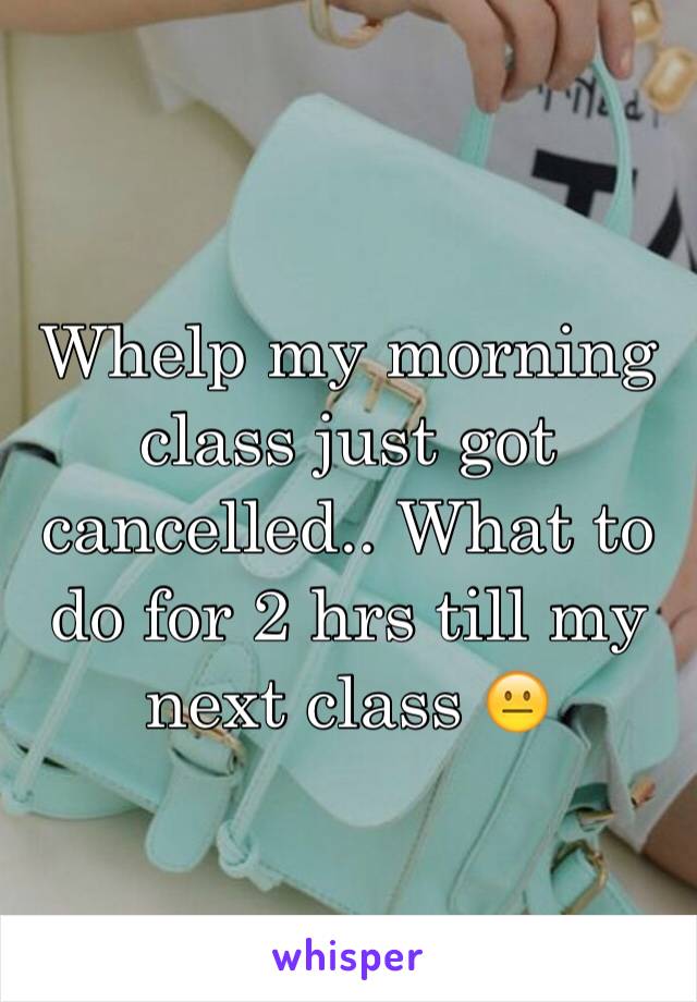 Whelp my morning class just got cancelled.. What to do for 2 hrs till my next class 😐