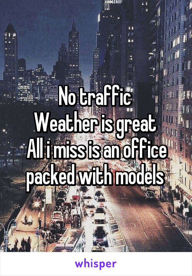 No traffic 
Weather is great 
All i miss is an office packed with models 