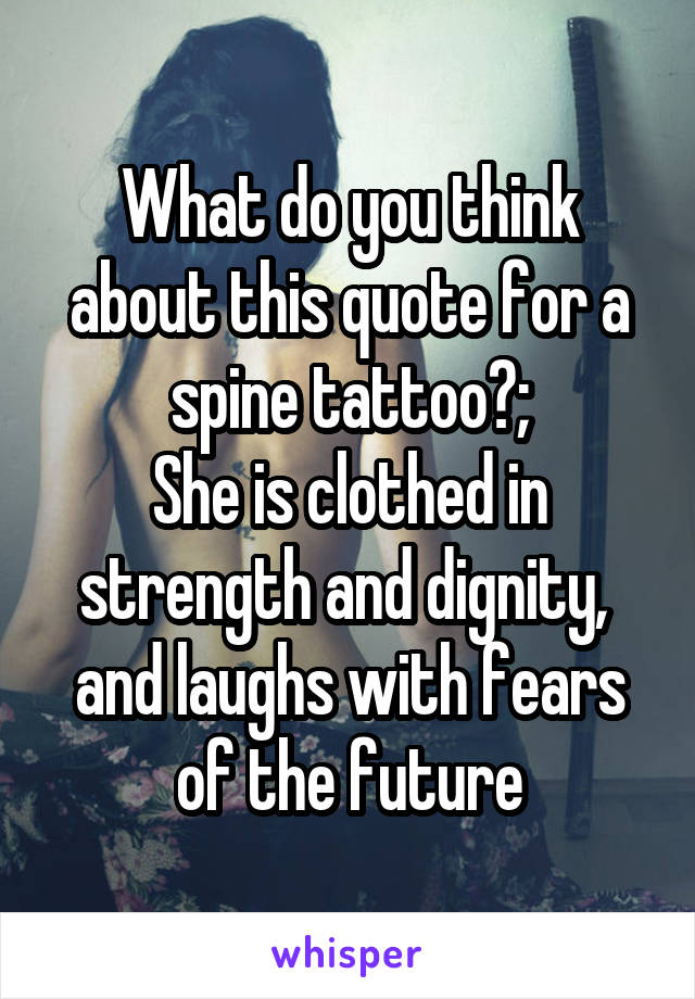 What do you think about this quote for a spine tattoo?;
She is clothed in strength and dignity, 
and laughs with fears of the future