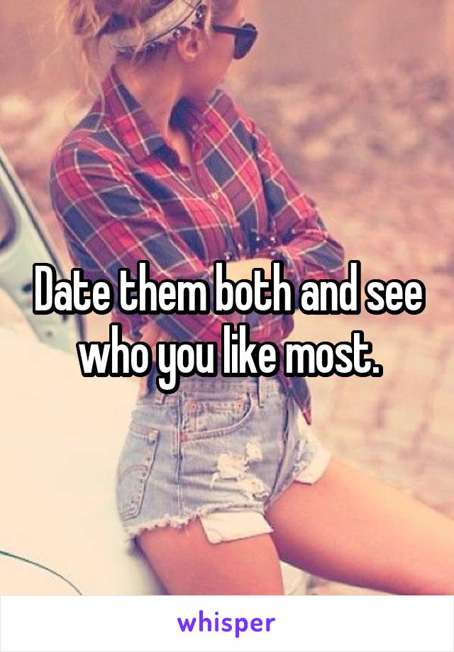 Date them both and see who you like most.