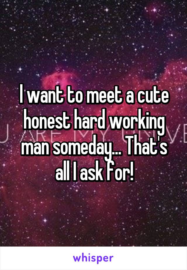 I want to meet a cute honest hard working man someday... That's all I ask for!