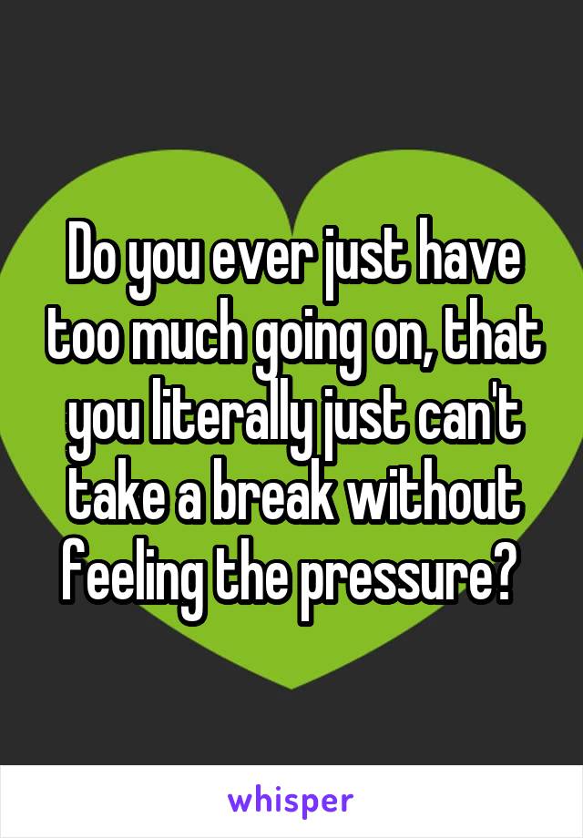 Do you ever just have too much going on, that you literally just can't take a break without feeling the pressure? 