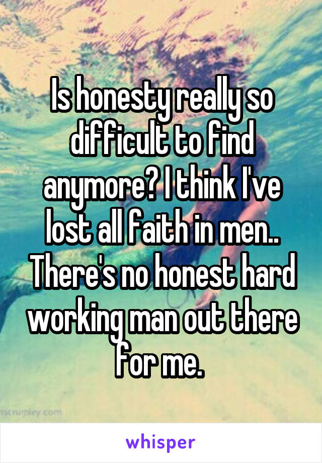 Is honesty really so difficult to find anymore? I think I've lost all faith in men.. There's no honest hard working man out there for me. 