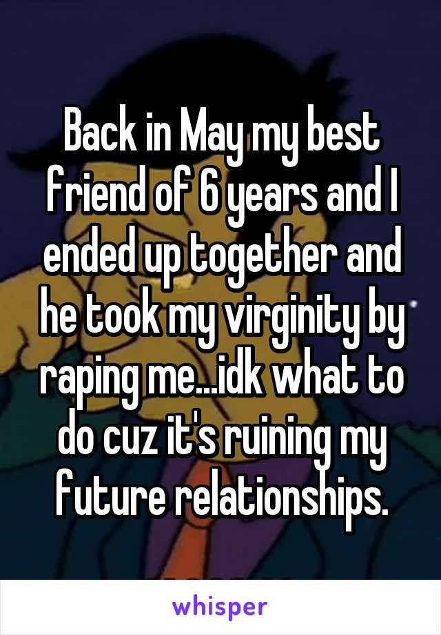 Back in May my best friend of 6 years and I ended up together and he took my virginity by raping me...idk what to do cuz it's ruining my future relationships.