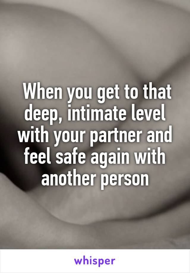  When you get to that deep, intimate level with your partner and feel safe again with another person