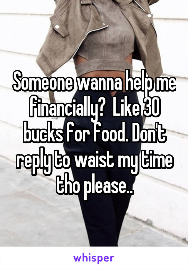 Someone wanna help me financially?  Like 30 bucks for food. Don't reply to waist my time tho please..