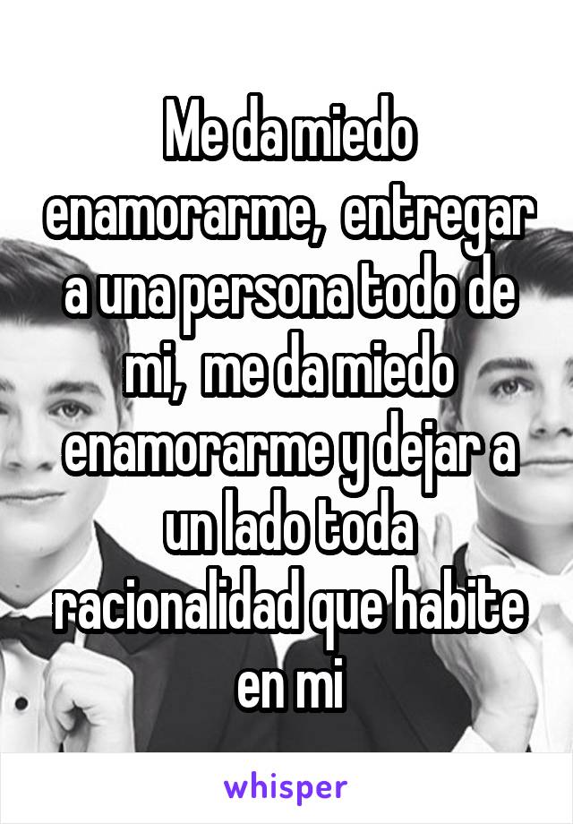 Me da miedo enamorarme,  entregar a una persona todo de mi,  me da miedo enamorarme y dejar a un lado toda racionalidad que habite en mi