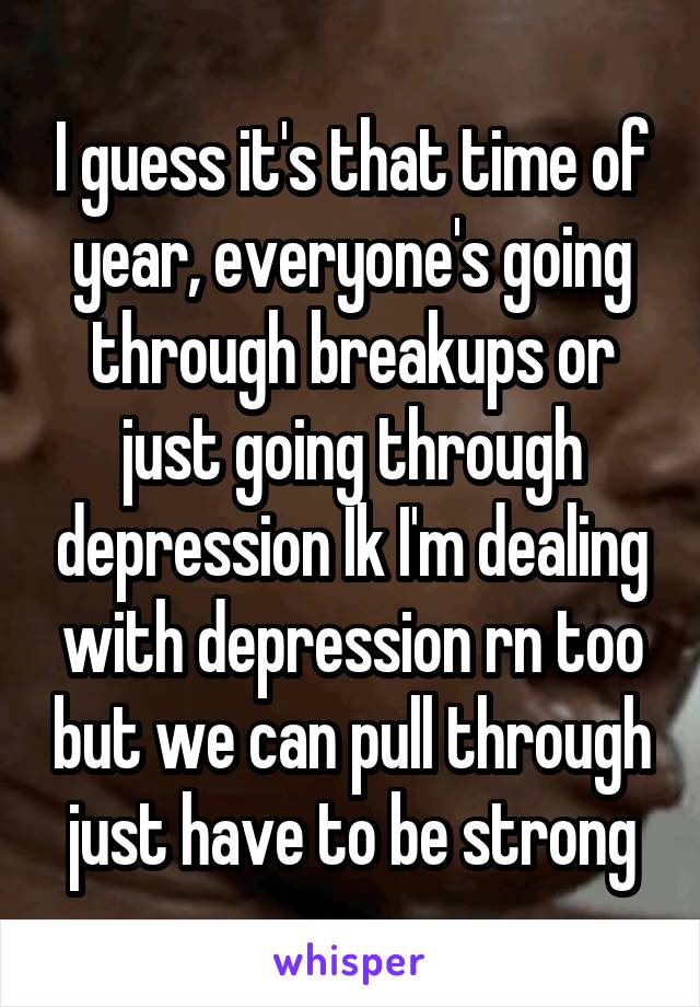 I guess it's that time of year, everyone's going through breakups or just going through depression Ik I'm dealing with depression rn too but we can pull through just have to be strong