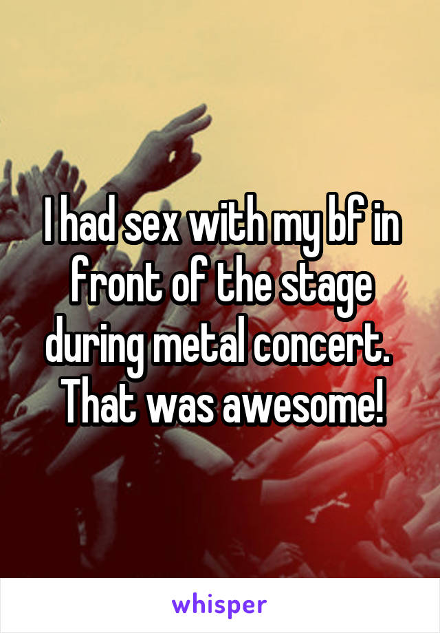 I had sex with my bf in front of the stage during metal concert.  That was awesome!