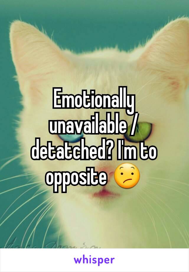 Emotionally unavailable / detatched? I'm to opposite 😕