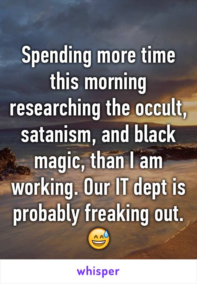 Spending more time this morning researching the occult, satanism, and black magic, than I am working. Our IT dept is probably freaking out. 😅