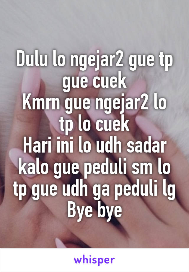 Dulu lo ngejar2 gue tp gue cuek
Kmrn gue ngejar2 lo tp lo cuek
Hari ini lo udh sadar kalo gue peduli sm lo tp gue udh ga peduli lg
Bye bye