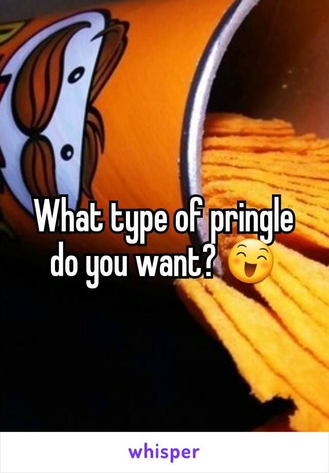 What type of pringle do you want? 😄